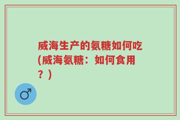 威海生产的氨糖如何吃(威海氨糖:如何食用?)-第1张图片-超越 威海生产的氨糖如何吃(威海氨糖:如何食用?)-第1张图片-超越
