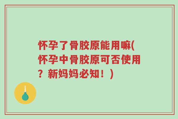 怀孕了骨胶原能用嘛(怀孕中骨胶原可否使用?新妈妈必知!)-第1张图片-超越 怀孕了骨胶原能用嘛(怀孕中骨胶原可否使用?新妈妈必知!)-第1张图片-超越