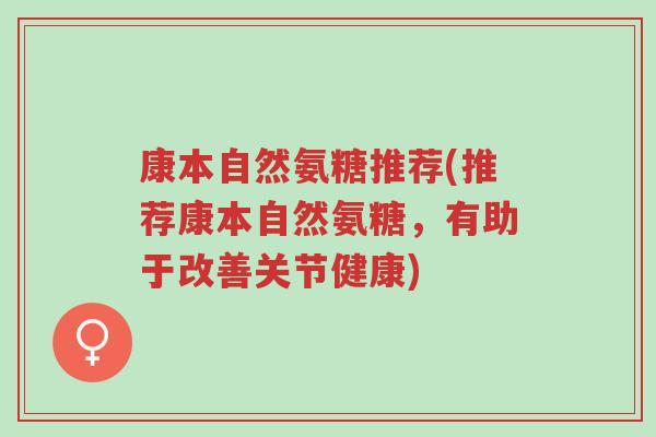 康本自然氨糖推荐(推荐康本自然氨糖,有助于改善关节健康)-第1张图片-超越 康本自然氨糖推荐(推荐康本自然氨糖,有助于改善关节健康)-第1张图片-超越