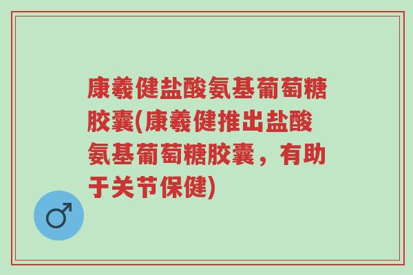 康羲健盐酸氨基葡萄糖胶囊(康羲健推出盐酸氨基葡萄糖胶囊,有助于关节保健)-第1张图片-超越 康羲健盐酸氨基葡萄糖胶囊(康羲健推出盐酸氨基葡萄糖胶囊,有助于关节保健)-第1张图片-超越