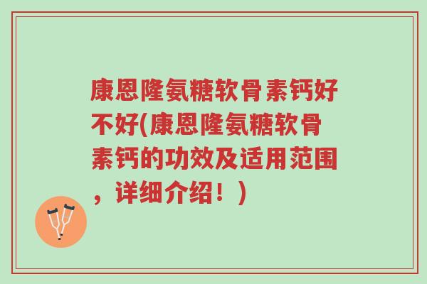 康恩隆氨糖软骨素钙好不好(康恩隆氨糖软骨素钙的功效及适用范围,详细介绍!)-第1张图片-超越 康恩隆氨糖软骨素钙好不好(康恩隆氨糖软骨素钙的功效及适用范围,详细介绍!)-第1张图片-超越