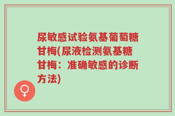 尿敏感试验氨基葡萄糖甘梅(尿液检测氨基糖甘梅:准确敏感的诊断方法)-第1张图片-超越 尿敏感试验氨基葡萄糖甘梅(尿液检测氨基糖甘梅:准确敏感的诊断方法)-第1张图片-超越
