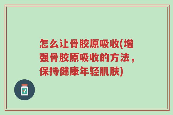 怎么让骨胶原吸收(增强骨胶原吸收的方法,保持健康年轻肌肤)-第1张图片-超越 怎么让骨胶原吸收(增强骨胶原吸收的方法,保持健康年轻肌肤)-第1张图片-超越