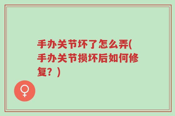 手办关节坏了怎么弄(手办关节损坏后如何修复?)-第1张图片-超越 手办关节坏了怎么弄(手办关节损坏后如何修复?)-第1张图片-超越