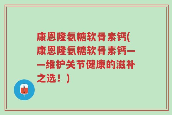 康恩隆氨糖软骨素钙(康恩隆氨糖软骨素钙——维护关节健康的滋补之选!)-第1张图片-超越 康恩隆氨糖软骨素钙(康恩隆氨糖软骨素钙——维护关节健康的滋补之选!)-第1张图片-超越