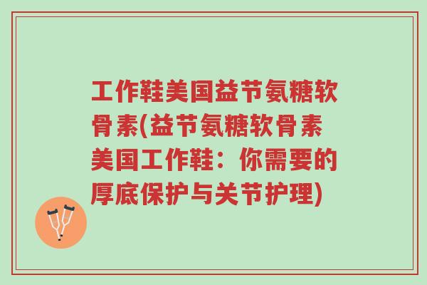 工作鞋美国益节氨糖软骨素(益节氨糖软骨素美国工作鞋:你需要的厚底保护与关节护理)-第1张图片-超越 工作鞋美国益节氨糖软骨素(益节氨糖软骨素美国工作鞋:你需要的厚底保护与关节护理)-第1张图片-超越