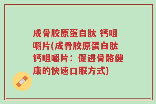 成骨胶原蛋白肽 钙咀嚼片(成骨胶原蛋白肽钙咀嚼片:促进骨骼健康的快速口服方式)-第1张图片-超越 成骨胶原蛋白肽 钙咀嚼片(成骨胶原蛋白肽钙咀嚼片:促进骨骼健康的快速口服方式)-第1张图片-超越