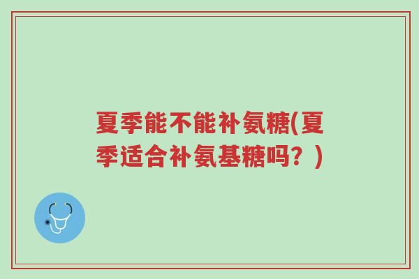 夏季能不能补氨糖(夏季适合补氨基糖吗?)-第1张图片-超越 夏季能不能补氨糖(夏季适合补氨基糖吗?)-第1张图片-超越