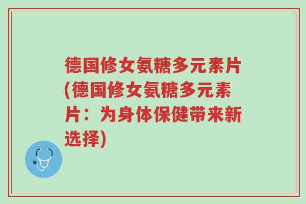 德国修女氨糖多元素片(德国修女氨糖多元素片：为身体保健带来新选择)-第1张图片-超越