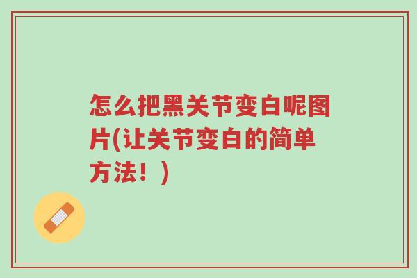 怎么把黑关节变白呢图片(让关节变白的简单方法!)-第1张图片-超越 怎么把黑关节变白呢图片(让关节变白的简单方法!)-第1张图片-超越