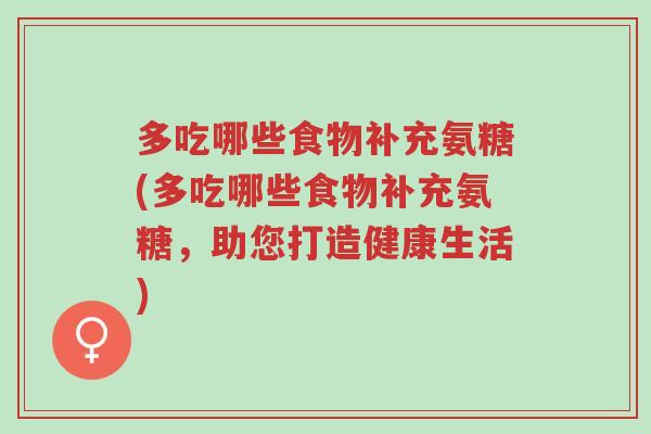 多吃哪些食物补充氨糖(多吃哪些食物补充氨糖,助您打造健康生活)-第1张图片-超越 多吃哪些食物补充氨糖(多吃哪些食物补充氨糖,助您打造健康生活)-第1张图片-超越