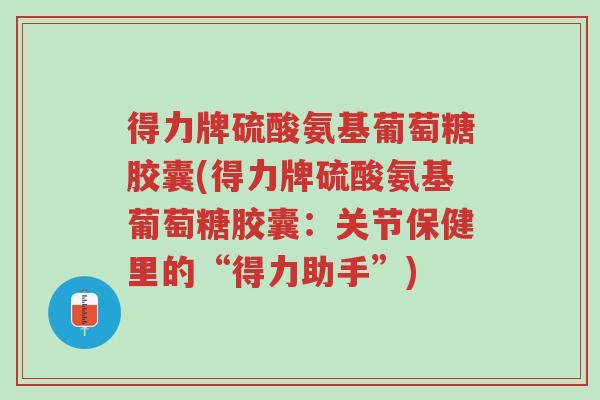 得力牌硫酸氨基葡萄糖胶囊(得力牌硫酸氨基葡萄糖胶囊:关节保健里的“得力助手”)-第1张图片-超越 得力牌硫酸氨基葡萄糖胶囊(得力牌硫酸氨基葡萄糖胶囊:关节保健里的“得力助手”)-第1张图片-超越