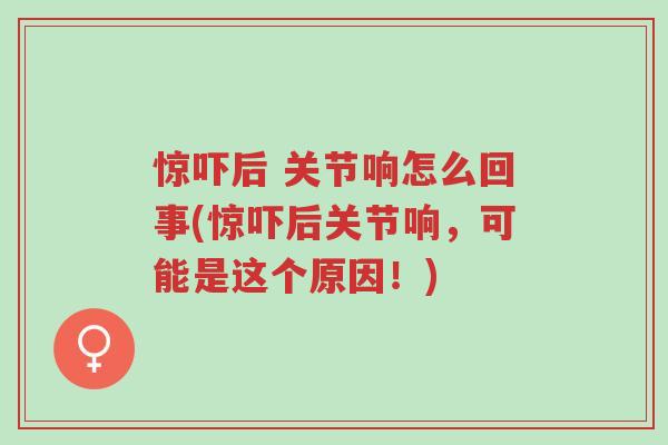 惊吓后 关节响怎么回事(惊吓后关节响,可能是这个原因!)-第1张图片-超越 惊吓后 关节响怎么回事(惊吓后关节响,可能是这个原因!)-第1张图片-超越