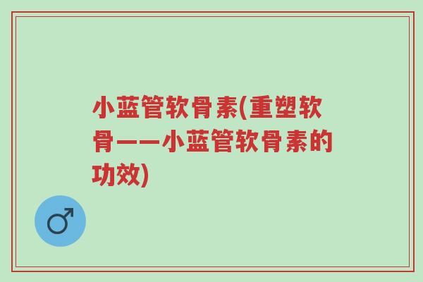 小蓝管软骨素(重塑软骨——小蓝管软骨素的功效)-第1张图片-超越 小蓝管软骨素(重塑软骨——小蓝管软骨素的功效)-第1张图片-超越