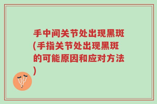 手中间关节处出现黑斑(手指关节处出现黑斑的可能原因和应对方法)-第1张图片-超越