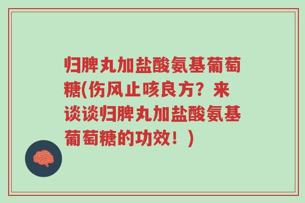归脾丸加盐酸氨基葡萄糖(伤风止咳良方?来谈谈归脾丸加盐酸氨基葡萄糖的功效!)-第1张图片-超越 归脾丸加盐酸氨基葡萄糖(伤风止咳良方?来谈谈归脾丸加盐酸氨基葡萄糖的功效!)-第1张图片-超越
