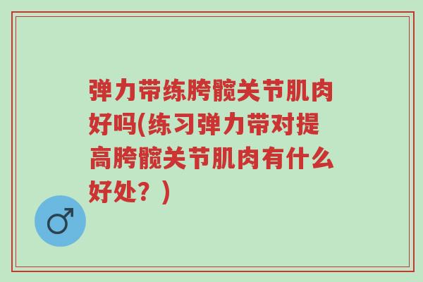 弹力带练胯髋关节肌肉好吗(练习弹力带对提高胯髋关节肌肉有什么好处?)-第1张图片-超越 弹力带练胯髋关节肌肉好吗(练习弹力带对提高胯髋关节肌肉有什么好处?)-第1张图片-超越