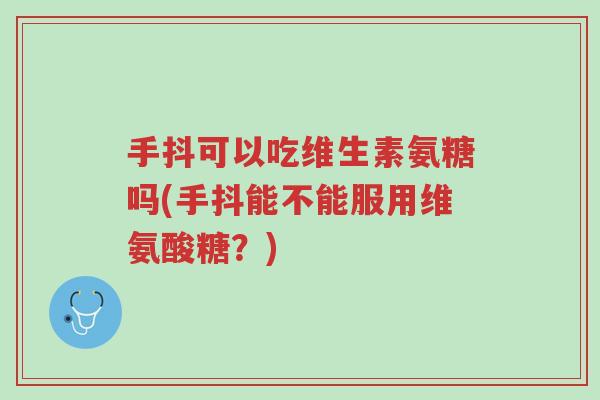 手抖可以吃维生素氨糖吗(手抖能不能服用维氨酸糖?)-第1张图片-超越 手抖可以吃维生素氨糖吗(手抖能不能服用维氨酸糖?)-第1张图片-超越