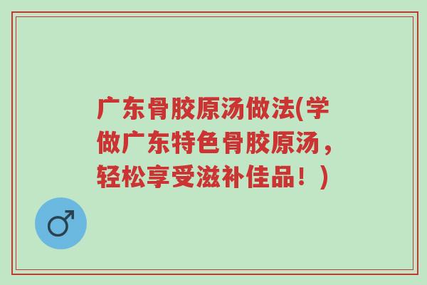 广东骨胶原汤做法(学做广东特色骨胶原汤,轻松享受滋补佳品!)-第1张图片-超越 广东骨胶原汤做法(学做广东特色骨胶原汤,轻松享受滋补佳品!)-第1张图片-超越