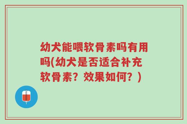幼犬能喂软骨素吗有用吗(幼犬是否适合补充软骨素?效果如何?)-第1张图片-超越 幼犬能喂软骨素吗有用吗(幼犬是否适合补充软骨素?效果如何?)-第1张图片-超越
