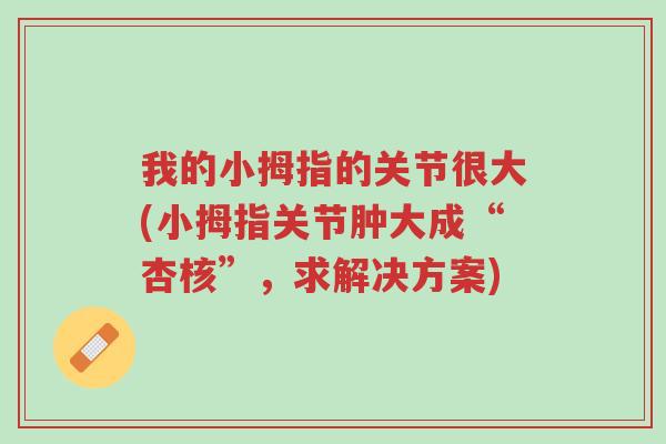 我的小拇指的关节很大(小拇指关节肿大成“杏核”,求解决方案)-第1张图片-超越 我的小拇指的关节很大(小拇指关节肿大成“杏核”,求解决方案)-第1张图片-超越