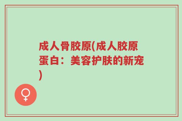 成人骨胶原(成人胶原蛋白:美容护肤的新宠)-第1张图片-超越 成人骨胶原(成人胶原蛋白:美容护肤的新宠)-第1张图片-超越