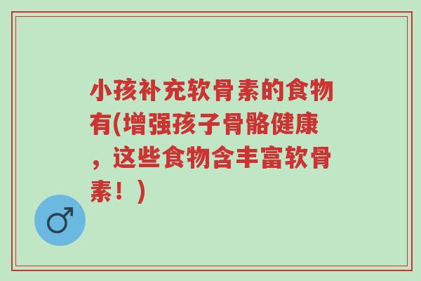 小孩补充软骨素的食物有(增强孩子骨骼健康,这些食物含丰富软骨素!)-第1张图片-超越 小孩补充软骨素的食物有(增强孩子骨骼健康,这些食物含丰富软骨素!)-第1张图片-超越