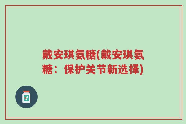戴安琪氨糖(戴安琪氨糖:保护关节新选择)-第1张图片-超越 戴安琪氨糖(戴安琪氨糖:保护关节新选择)-第1张图片-超越