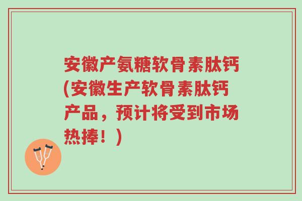 安徽产氨糖软骨素肽钙(安徽生产软骨素肽钙产品,预计将受到市场热捧!)-第1张图片-超越 安徽产氨糖软骨素肽钙(安徽生产软骨素肽钙产品,预计将受到市场热捧!)-第1张图片-超越