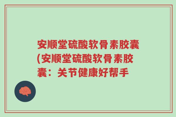 安顺堂硫酸软骨素胶囊(安顺堂硫酸软骨素胶囊:关节健康好帮手-第1张图片-超越 安顺堂硫酸软骨素胶囊(安顺堂硫酸软骨素胶囊:关节健康好帮手-第1张图片-超越