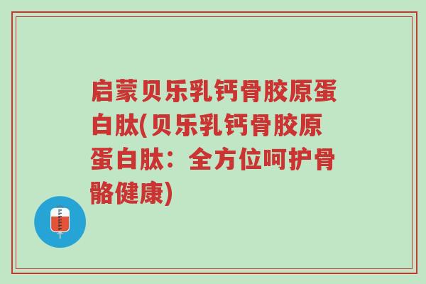 启蒙贝乐乳钙骨胶原蛋白肽(贝乐乳钙骨胶原蛋白肽：全方位呵护骨骼健康)-第1张图片-超越