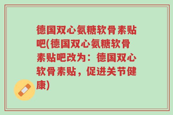 德国双心氨糖软骨素贴吧(德国双心氨糖软骨素贴吧改为:德国双心软骨素贴,促进关节健康)-第1张图片-超越 德国双心氨糖软骨素贴吧(德国双心氨糖软骨素贴吧改为:德国双心软骨素贴,促进关节健康)-第1张图片-超越
