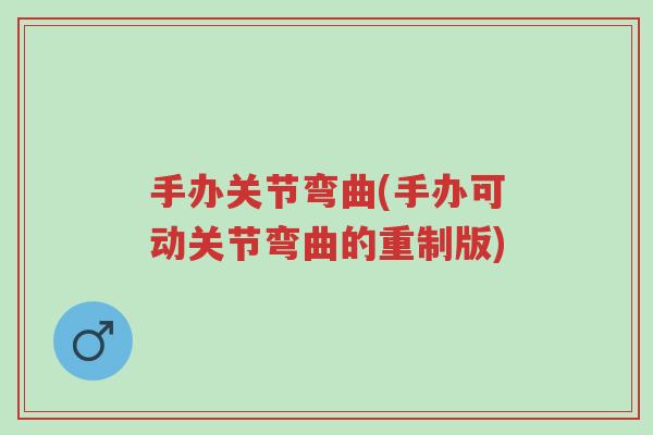 手办关节弯曲(手办可动关节弯曲的重制版)-第1张图片-超越 手办关节弯曲(手办可动关节弯曲的重制版)-第1张图片-超越