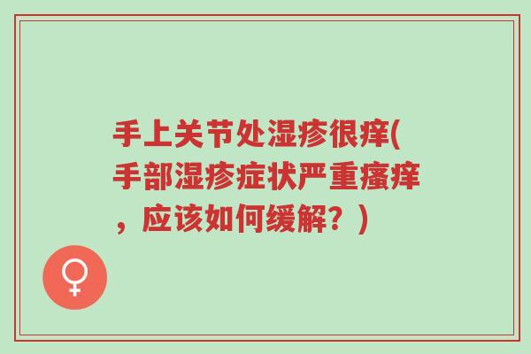 手上关节处湿疹很痒(手部湿疹症状严重瘙痒,应该如何缓解?)-第1张图片-超越 手上关节处湿疹很痒(手部湿疹症状严重瘙痒,应该如何缓解?)-第1张图片-超越