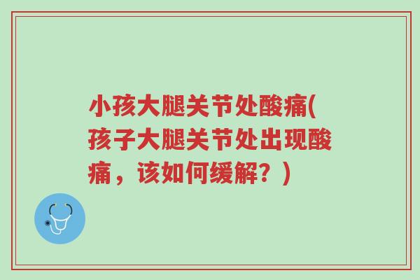 小孩大腿关节处酸痛(孩子大腿关节处出现酸痛,该如何缓解?)-第1张图片-超越 小孩大腿关节处酸痛(孩子大腿关节处出现酸痛,该如何缓解?)-第1张图片-超越