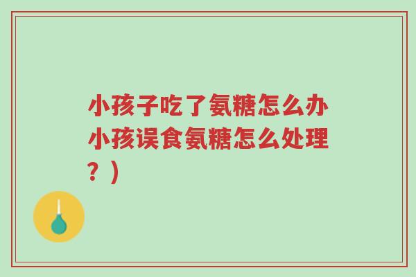 小孩子吃了氨糖怎么办小孩误食氨糖怎么处理?)-第1张图片-超越 小孩子吃了氨糖怎么办小孩误食氨糖怎么处理?)-第1张图片-超越