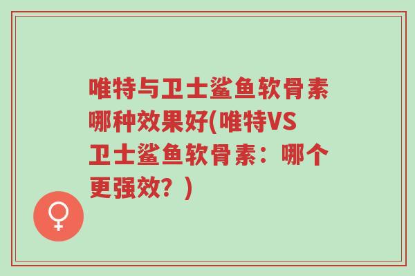 唯特与卫士鲨鱼软骨素哪种效果好(唯特VS卫士鲨鱼软骨素:哪个更强效?)-第1张图片-超越 唯特与卫士鲨鱼软骨素哪种效果好(唯特VS卫士鲨鱼软骨素:哪个更强效?)-第1张图片-超越