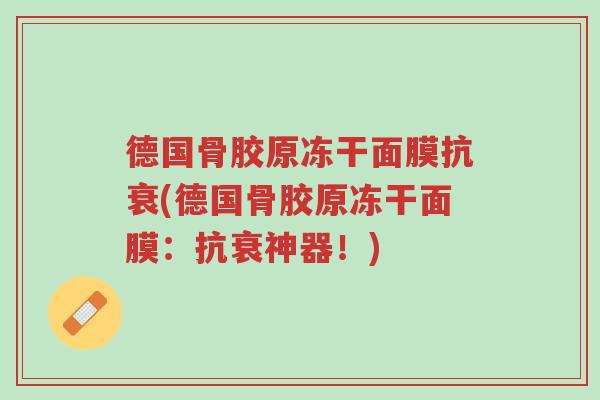德国骨胶原冻干面膜抗衰(德国骨胶原冻干面膜:抗衰神器!)-第1张图片-超越 德国骨胶原冻干面膜抗衰(德国骨胶原冻干面膜:抗衰神器!)-第1张图片-超越