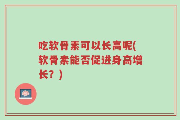 吃软骨素可以长高呢(软骨素能否促进身高增长？)-第1张图片-超越