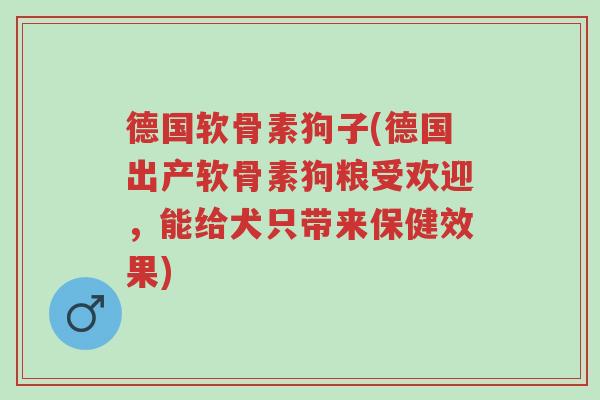 德国软骨素狗子(德国出产软骨素狗粮受欢迎,能给犬只带来保健效果)-第1张图片-超越 德国软骨素狗子(德国出产软骨素狗粮受欢迎,能给犬只带来保健效果)-第1张图片-超越