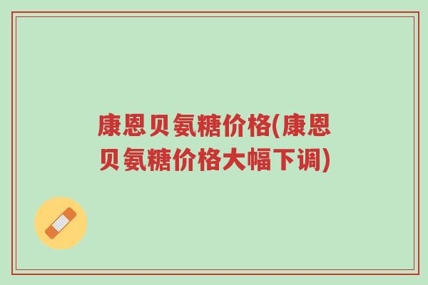 康恩贝氨糖价格(康恩贝氨糖价格大幅下调)-第1张图片-超越 康恩贝氨糖价格(康恩贝氨糖价格大幅下调)-第1张图片-超越