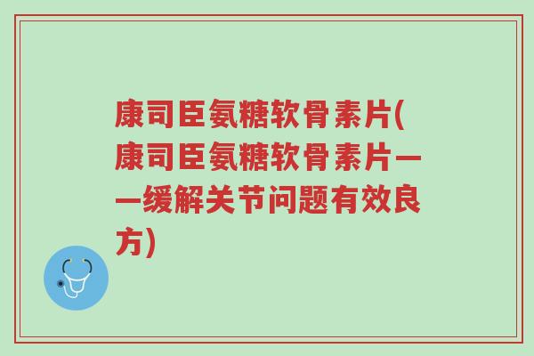 康司臣氨糖软骨素片(康司臣氨糖软骨素片——缓解关节问题有效良方)-第1张图片-超越 康司臣氨糖软骨素片(康司臣氨糖软骨素片——缓解关节问题有效良方)-第1张图片-超越
