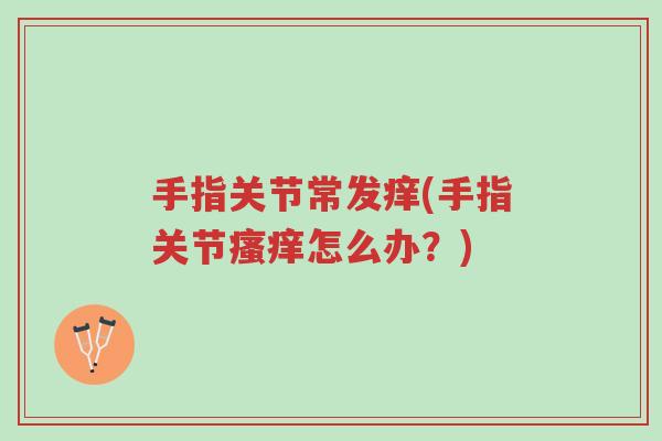手指关节常发痒(手指关节瘙痒怎么办?)-第1张图片-超越 手指关节常发痒(手指关节瘙痒怎么办?)-第1张图片-超越