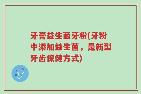 牙膏益生菌牙粉(牙粉中添加益生菌,是新型牙齿保健方式)-第1张图片-超越 牙膏益生菌牙粉(牙粉中添加益生菌,是新型牙齿保健方式)-第1张图片-超越