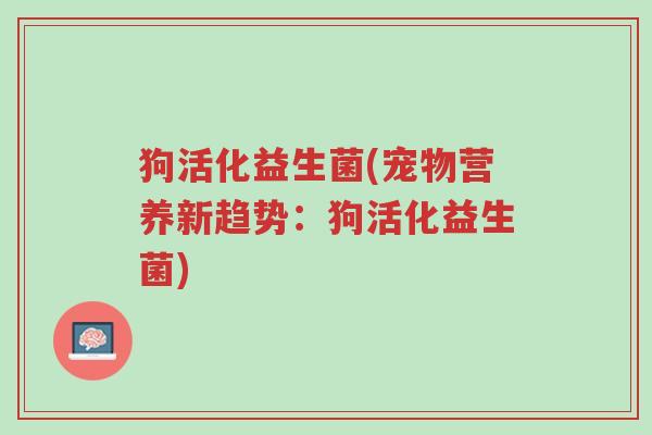 狗活化益生菌(宠物营养新趋势:狗活化益生菌)-第1张图片-超越 狗活化益生菌(宠物营养新趋势:狗活化益生菌)-第1张图片-超越