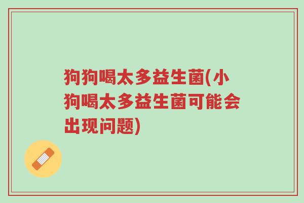 狗狗喝太多益生菌(小狗喝太多益生菌可能会出现问题)-第1张图片-超越 狗狗喝太多益生菌(小狗喝太多益生菌可能会出现问题)-第1张图片-超越