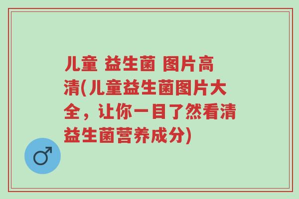 儿童 益生菌 图片高清(儿童益生菌图片大全,让你一目了然看清益生菌营养成分)-第1张图片-超越 儿童 益生菌 图片高清(儿童益生菌图片大全,让你一目了然看清益生菌营养成分)-第1张图片-超越