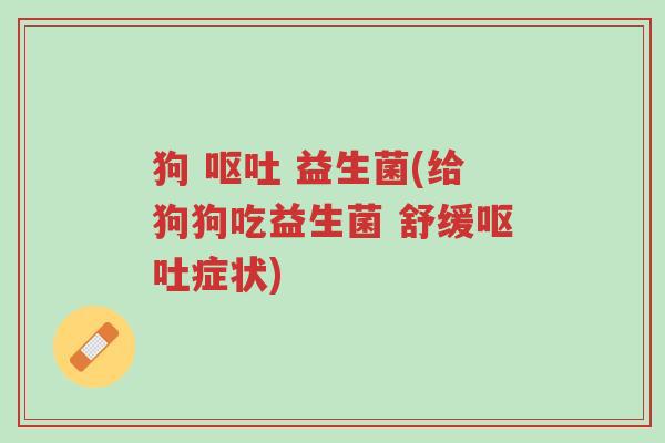 狗 呕吐 益生菌(给狗狗吃益生菌 舒缓呕吐症状)-第1张图片-超越