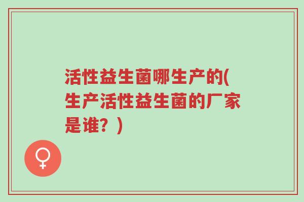 活性益生菌哪生产的(生产活性益生菌的厂家是谁?)-第1张图片-超越 活性益生菌哪生产的(生产活性益生菌的厂家是谁?)-第1张图片-超越