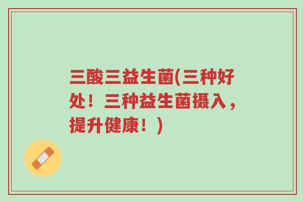 三酸三益生菌(三种好处!三种益生菌摄入,提升健康!)-第1张图片-超越 三酸三益生菌(三种好处!三种益生菌摄入,提升健康!)-第1张图片-超越
